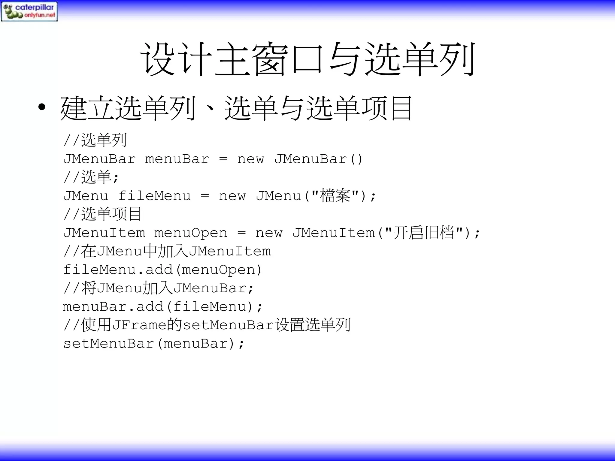 设计主窗口与选单列 • 建立选单列、选单与选单项目 //选单列 JMenuBar menuBar = new JMenuBar() //选单; JMenu fileMenu = new JMenu("檔案"); //选单项目 JMenuItem menuOpen = new JMenuItem("开启旧档"); //在JMenu中加入JMenuItem fileMenu.add(menuOpen) //将JMenu加入JMenuBar; menuBar.add(fileMenu); //使用JFrame的setMenuBar设置选单列 setMenuBar(menuBar); 