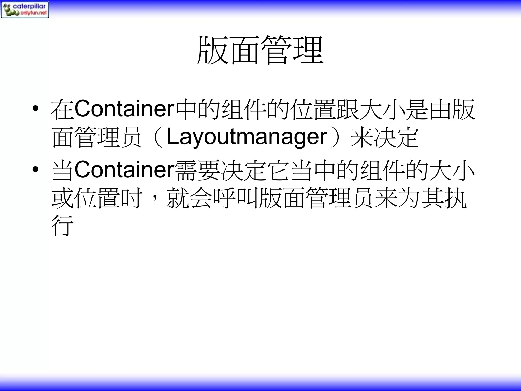 版面管理 • 在Container中的组件的位置跟大小是由版 面管理员（Layoutmanager）来决定 • 当Container需要决定它当中的组件的大小 或位置时，就会呼叫版面管理员来为其执 行 