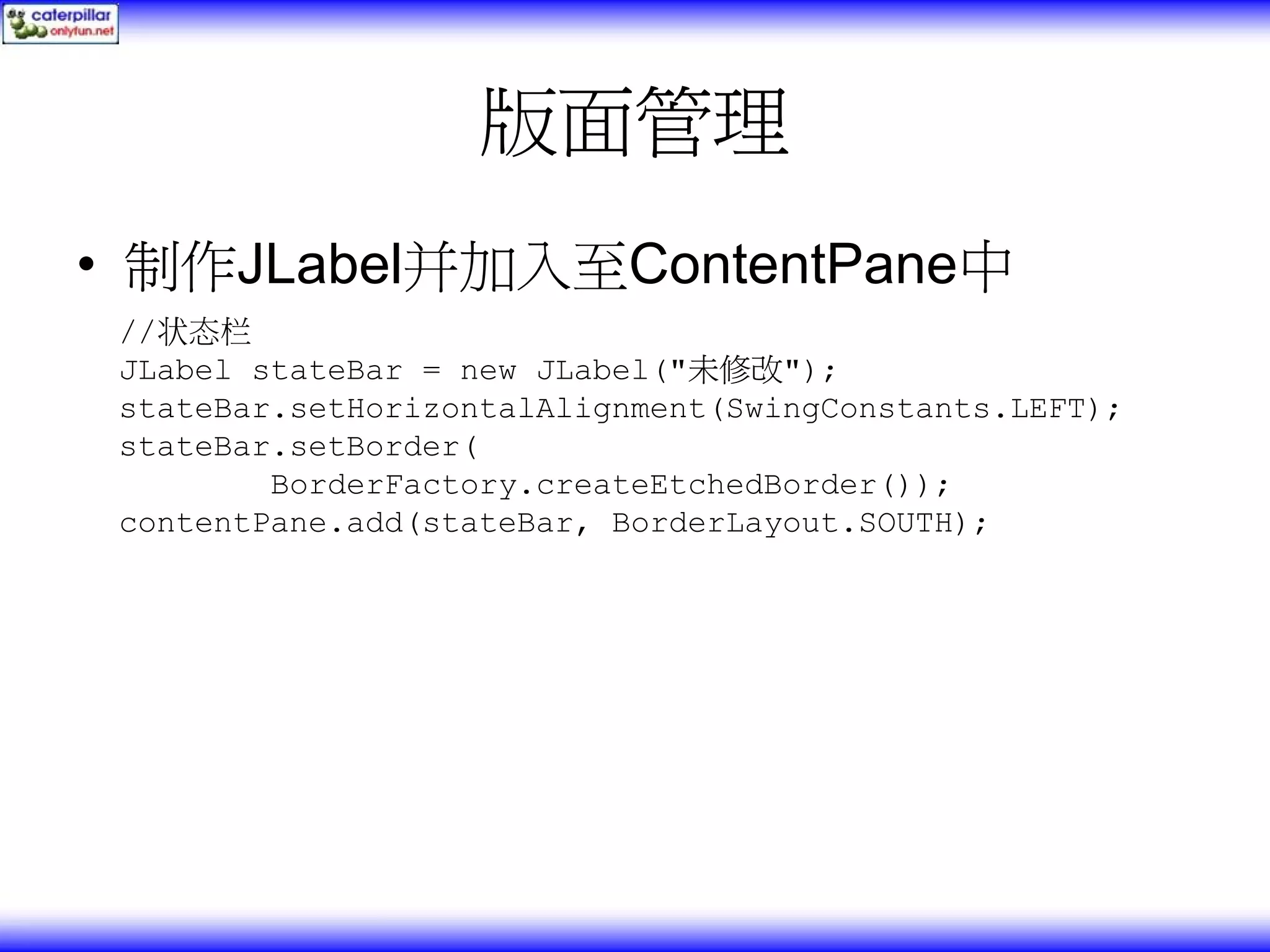 版面管理 • 制作JLabel并加入至ContentPane中 //状态栏 JLabel stateBar = new JLabel("未修改"); stateBar.setHorizontalAlignment(SwingConstants.LEFT); stateBar.setBorder( BorderFactory.createEtchedBorder()); contentPane.add(stateBar, BorderLayout.SOUTH); 