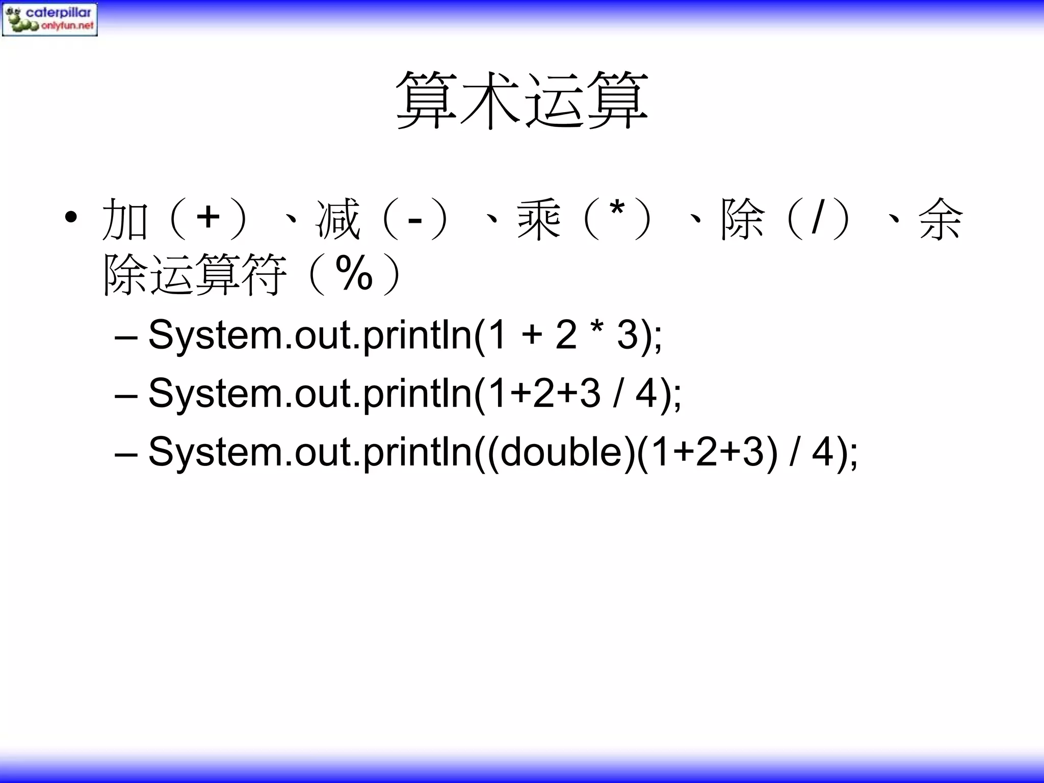 算术运算 • 加（+）、减（-）、乘（*）、除（/）、余 除运算符（%） – System.out.println(1 + 2 * 3); – System.out.println(1+2+3 / 4); – System.out.println((double)(1+2+3) / 4); 
