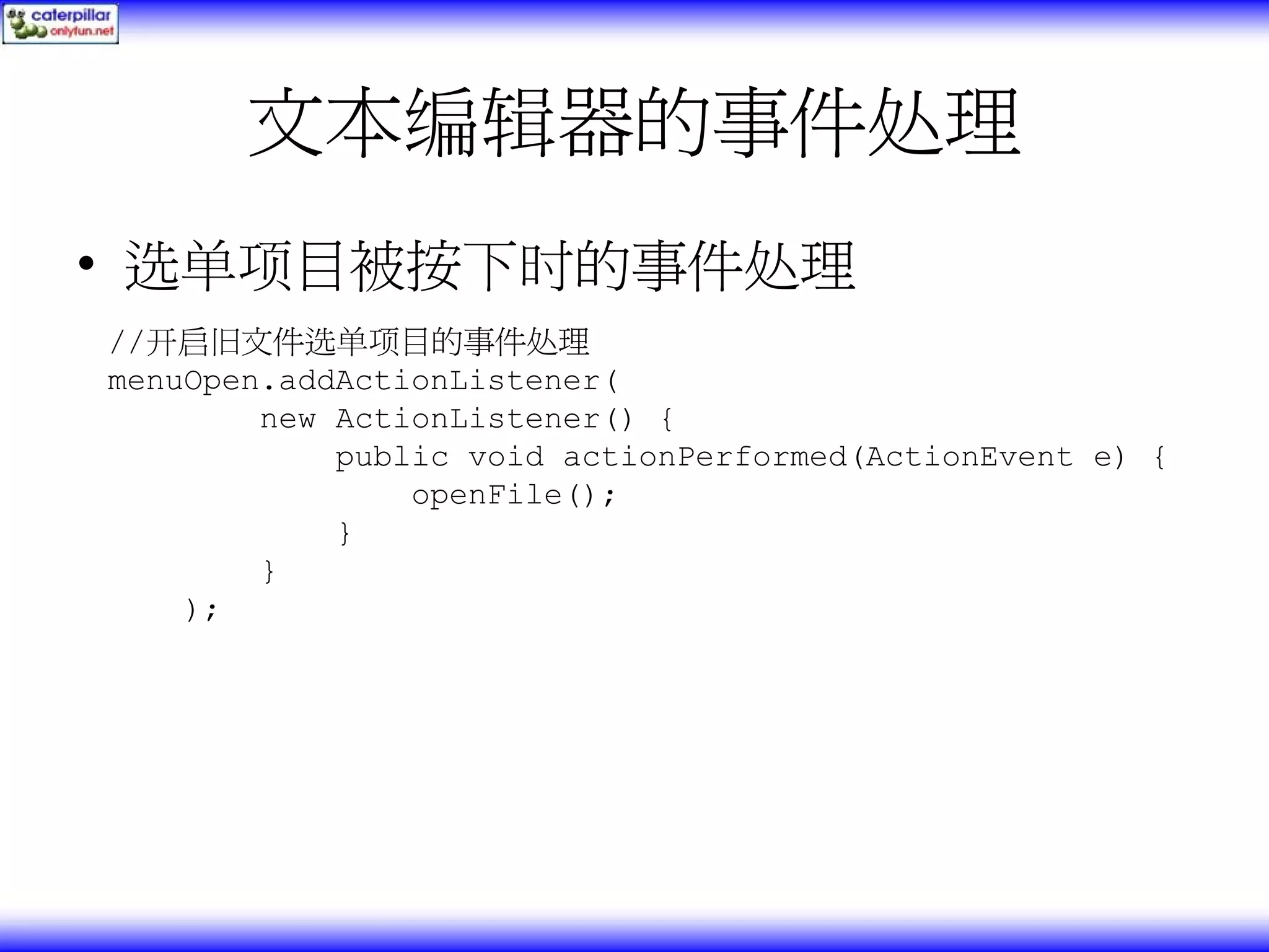 文本编辑器的事件处理 • 选单项目被按下时的事件处理 //开启旧文件选单项目的事件处理 menuOpen.addActionListener( new ActionListener() { public void actionPerformed(ActionEvent e) { openFile(); } } ); 