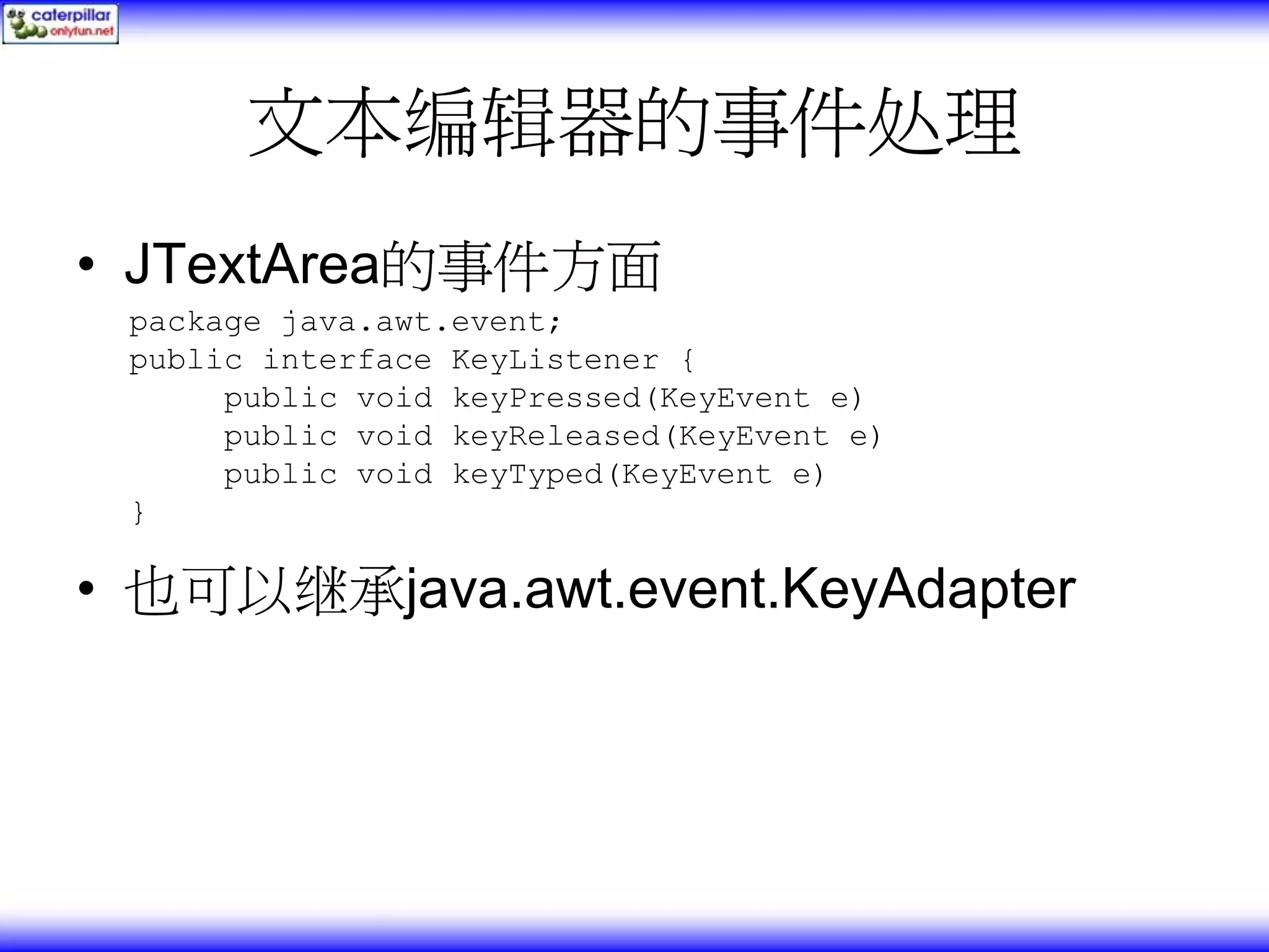 文本编辑器的事件处理 • JTextArea的事件方面 package java.awt.event; public interface KeyListener { public void keyPressed(KeyEvent e) public void keyReleased(KeyEvent e) public void keyTyped(KeyEvent e) } • 也可以继承java.awt.event.KeyAdapter 