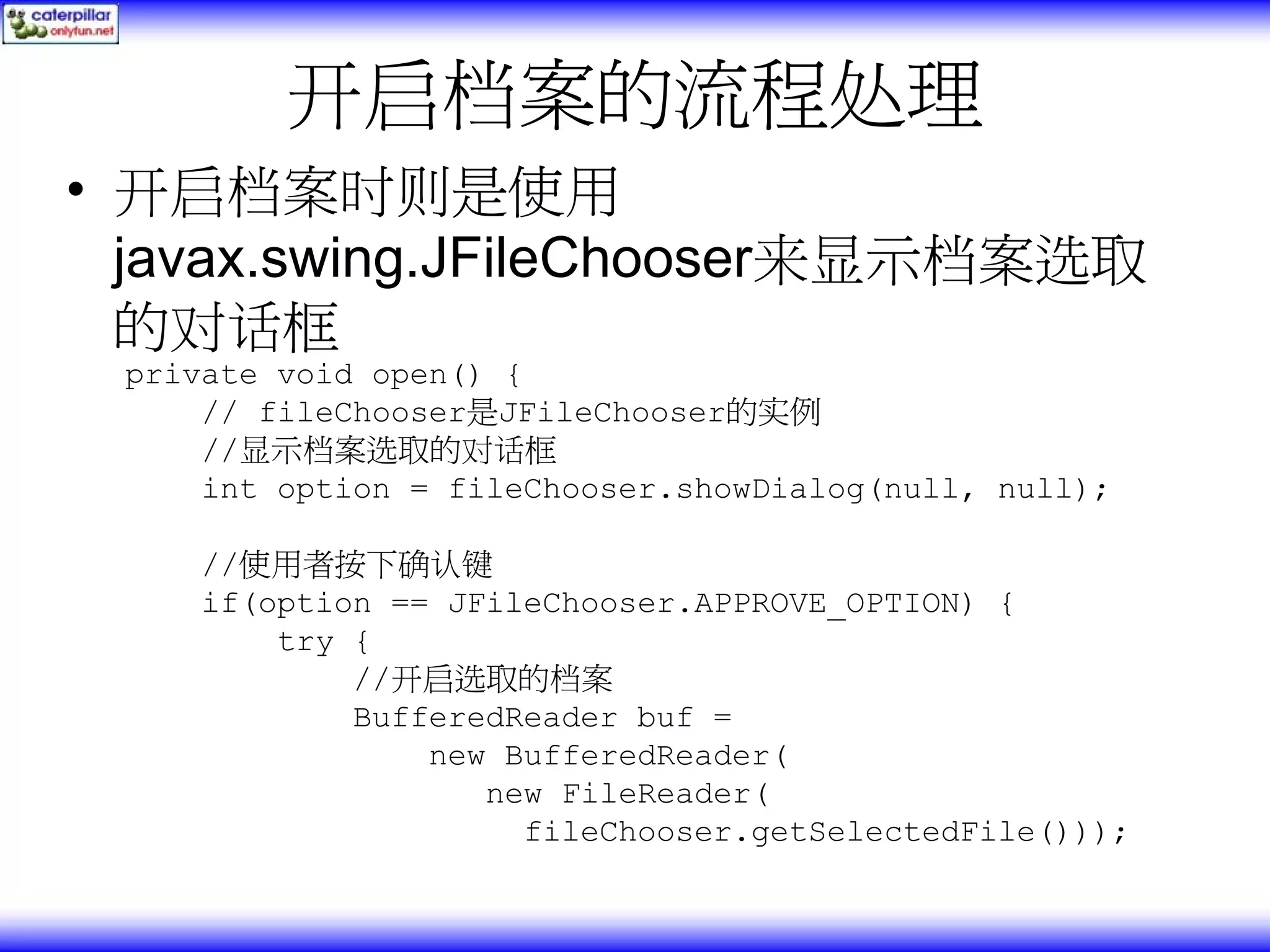 开启档案的流程处理 • 开启档案时则是使用 javax.swing.JFileChooser来显示档案选取 的对话框 private void open() { // fileChooser是JFileChooser的实例 //显示档案选取的对话框 int option = fileChooser.showDialog(null, null); //使用者按下确认键 if(option == JFileChooser.APPROVE_OPTION) { try { //开启选取的档案 BufferedReader buf = new BufferedReader( new FileReader( fileChooser.getSelectedFile())); 