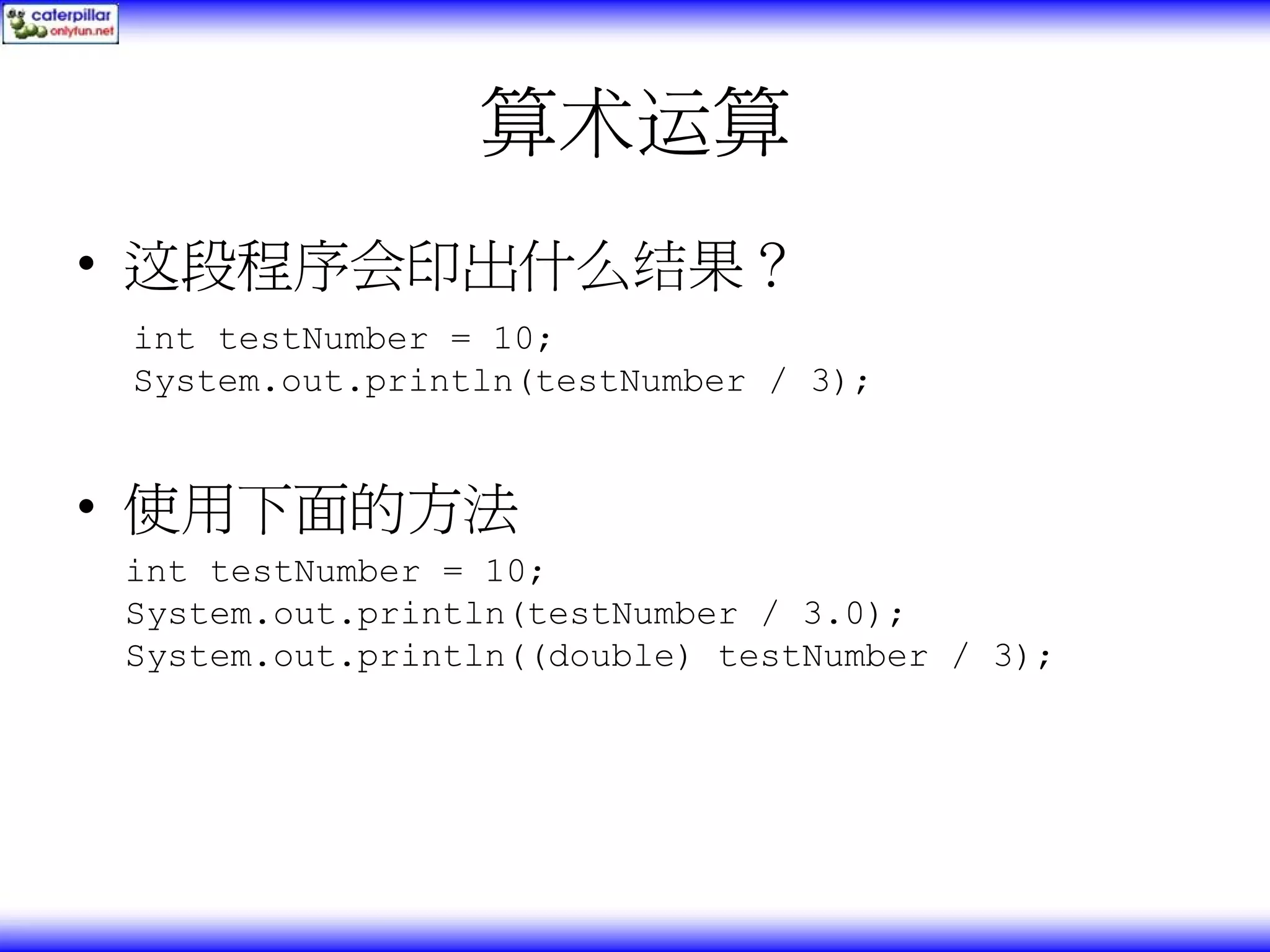 算术运算 • 这段程序会印出什么结果？ int testNumber = 10; System.out.println(testNumber / 3); • 使用下面的方法 int testNumber = 10; System.out.println(testNumber / 3.0); System.out.println((double) testNumber / 3); 