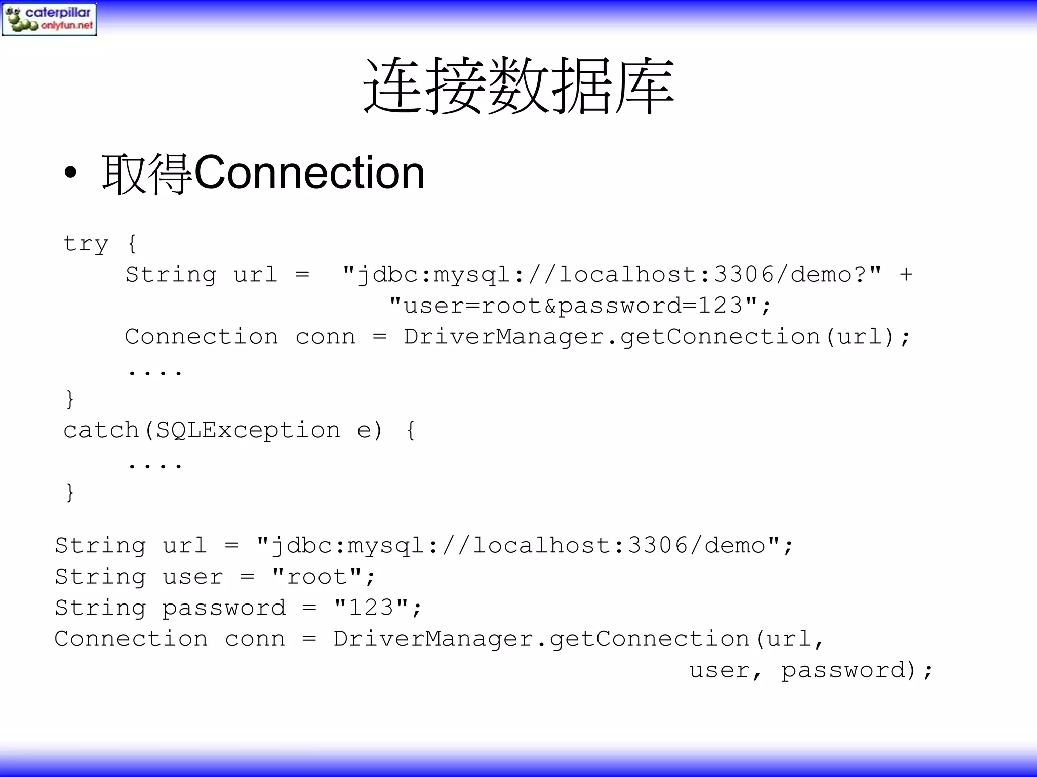 连接数据库 • 取得Connection try { String url = "jdbc:mysql://localhost:3306/demo?" + "user=root&password=123"; Connection conn = DriverManager.getConnection(url); .... } catch(SQLException e) { .... } String url = "jdbc:mysql://localhost:3306/demo"; String user = "root"; String password = "123"; Connection conn = DriverManager.getConnection(url, user, password); 