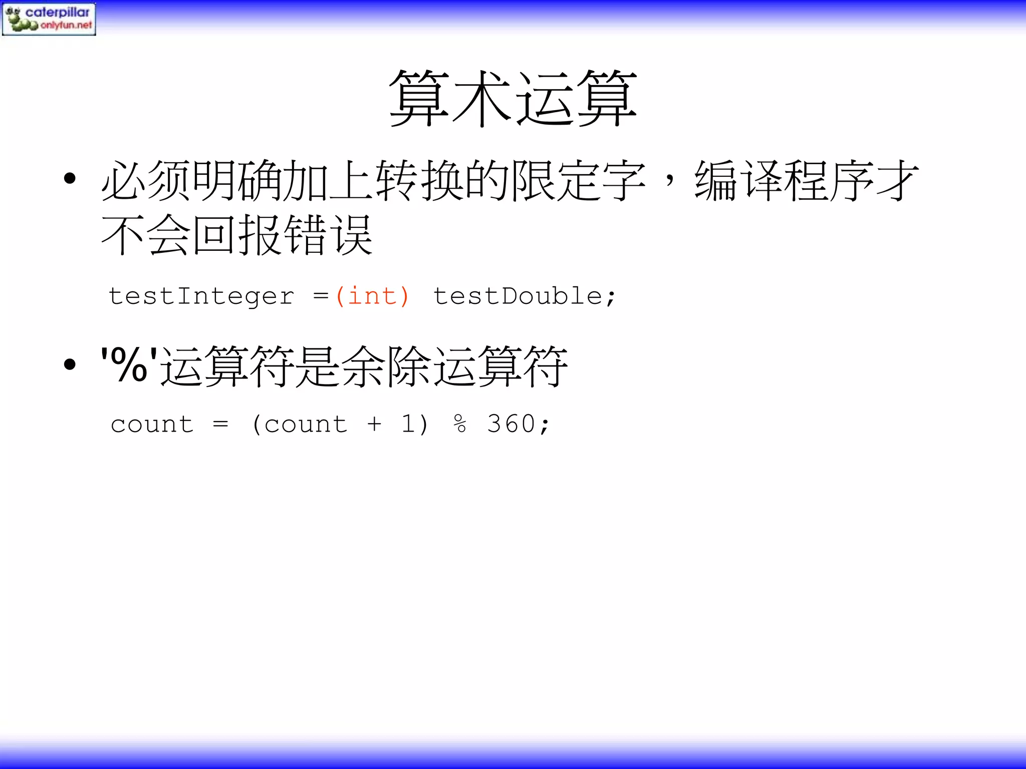 算术运算 • 必须明确加上转换的限定字，编译程序才 不会回报错误 testInteger =(int) testDouble; • '%'运算符是余除运算符 count = (count + 1) % 360; 