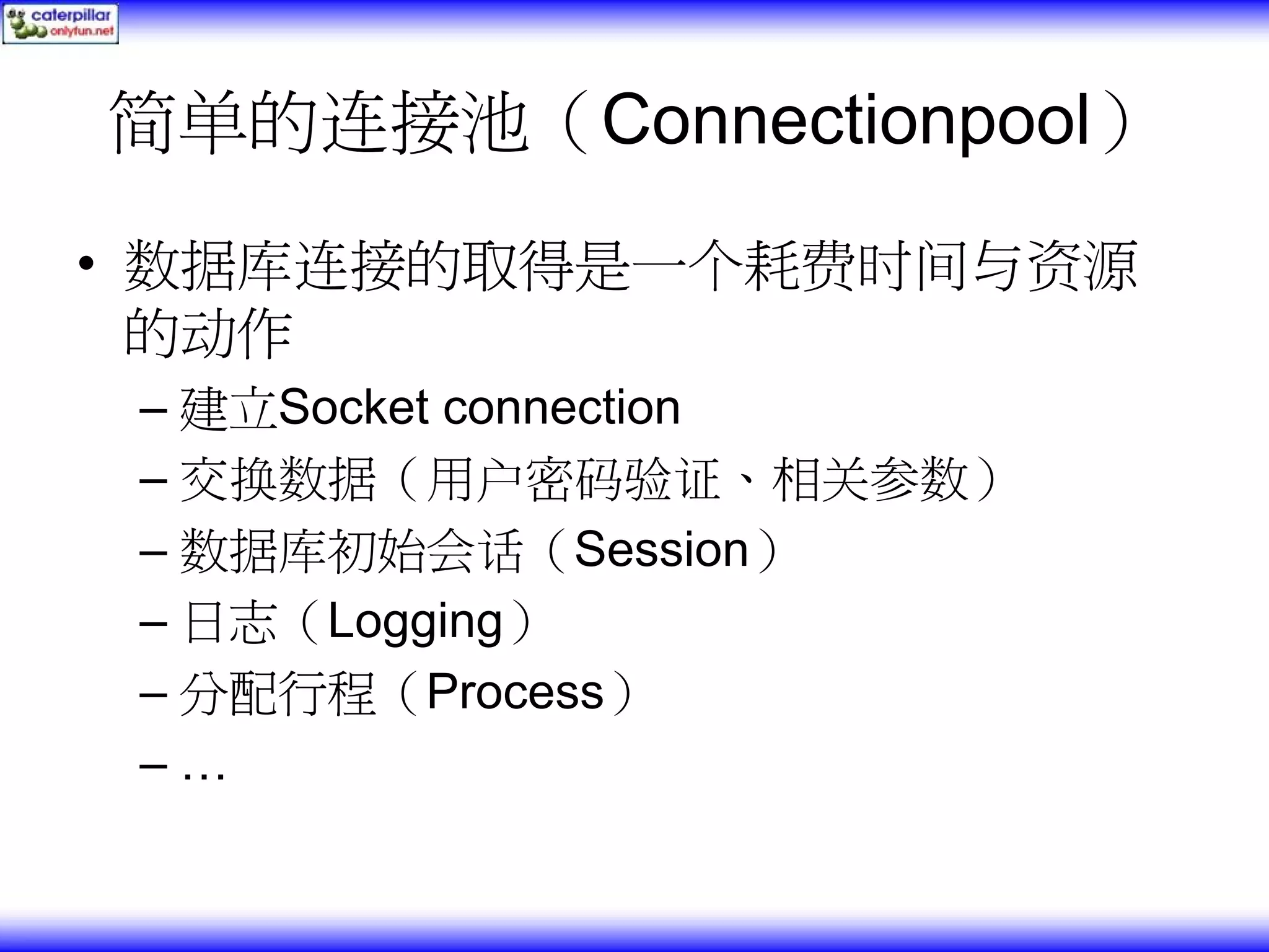简单的连接池（Connectionpool） • 数据库连接的取得是一个耗费时间与资源 的动作 – 建立Socket connection – 交换数据（用户密码验证、相关参数） – 数据库初始会话（Session） – 日志（Logging） – 分配行程（Process） –… 