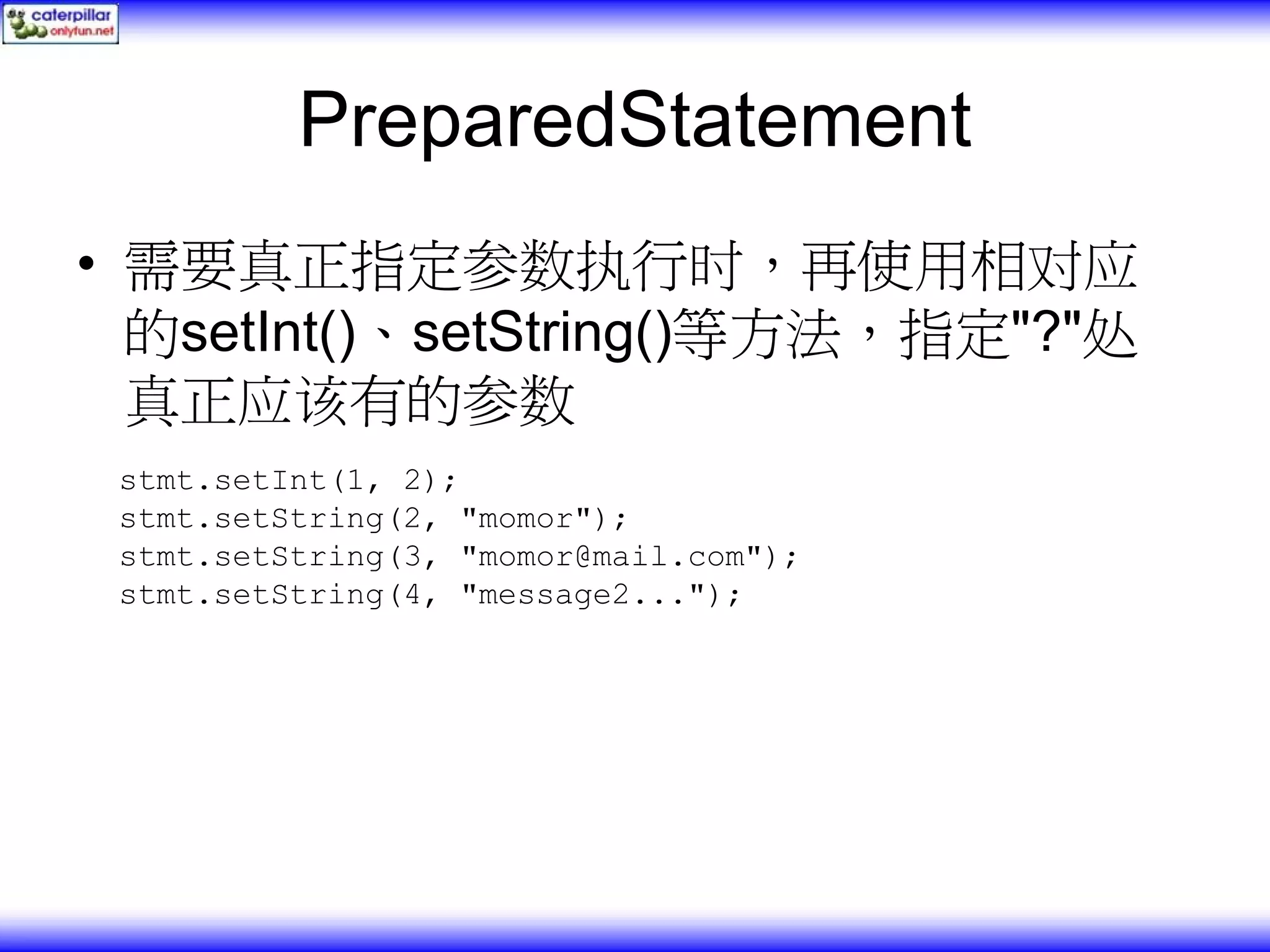 PreparedStatement • 需要真正指定参数执行时，再使用相对应 的setInt()、setString()等方法，指定"?"处 真正应该有的参数 stmt.setInt(1, 2); stmt.setString(2, "momor"); stmt.setString(3, "momor@mail.com"); stmt.setString(4, "message2..."); 