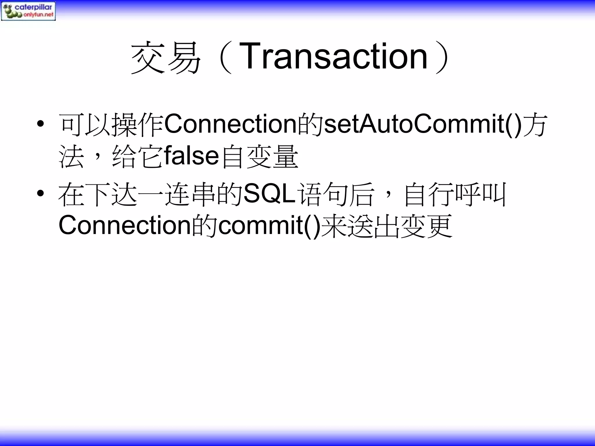 交易（Transaction） • 可以操作Connection的setAutoCommit()方 法，给它false自变量 • 在下达一连串的SQL语句后，自行呼叫 Connection的commit()来送出变更 