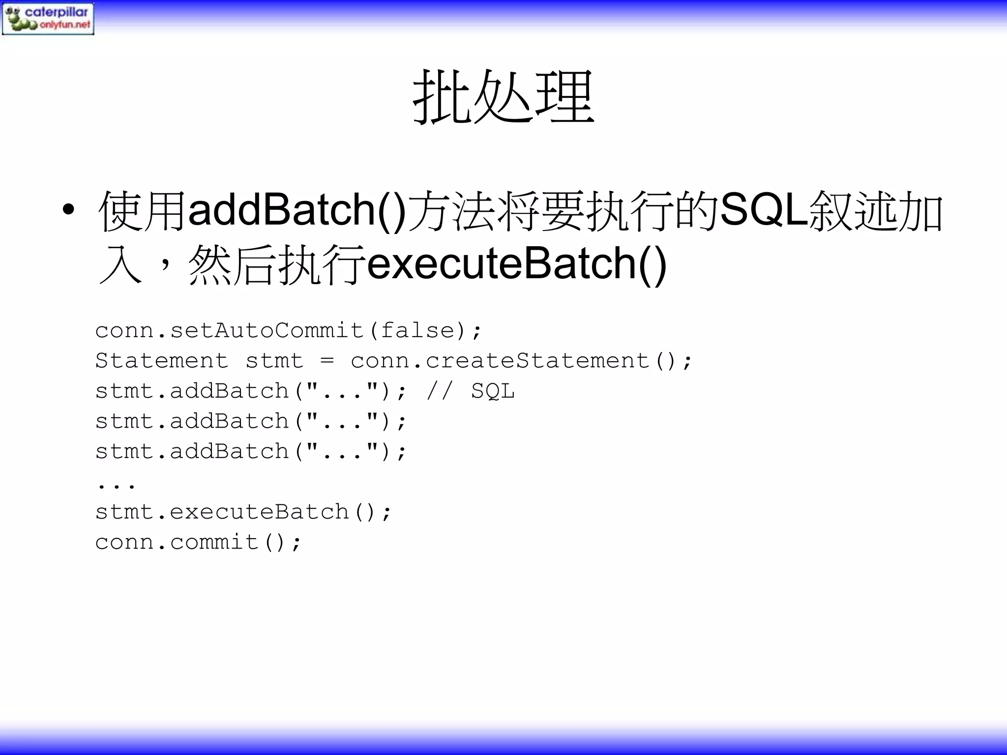 批处理 • 使用addBatch()方法将要执行的SQL叙述加 入，然后执行executeBatch() conn.setAutoCommit(false); Statement stmt = conn.createStatement(); stmt.addBatch("..."); // SQL stmt.addBatch("..."); stmt.addBatch("..."); ... stmt.executeBatch(); conn.commit(); 