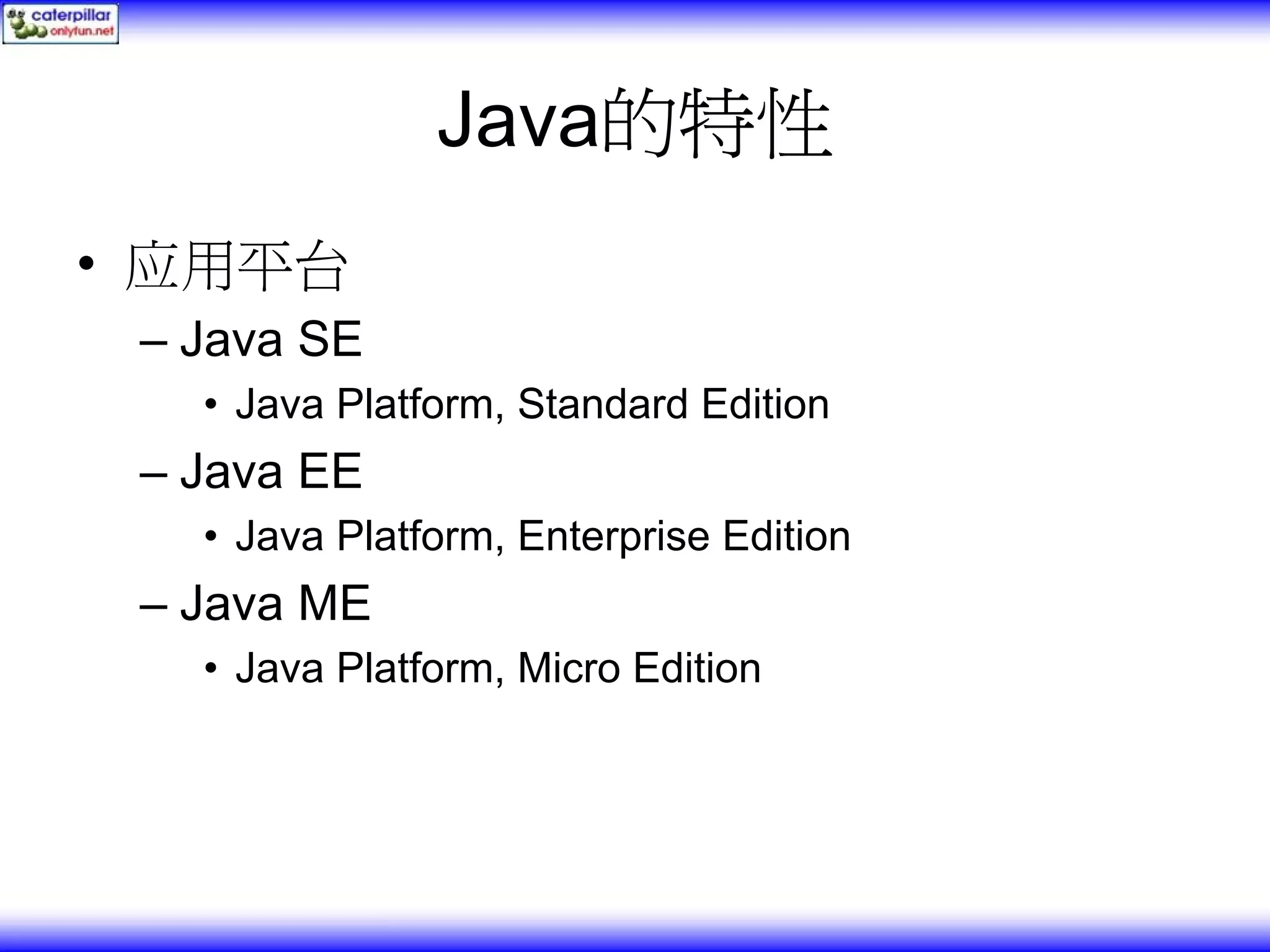 Java的特性 • 应用平台 – Java SE • Java Platform, Standard Edition – Java EE • Java Platform, Enterprise Edition – Java ME • Java Platform, Micro Edition 