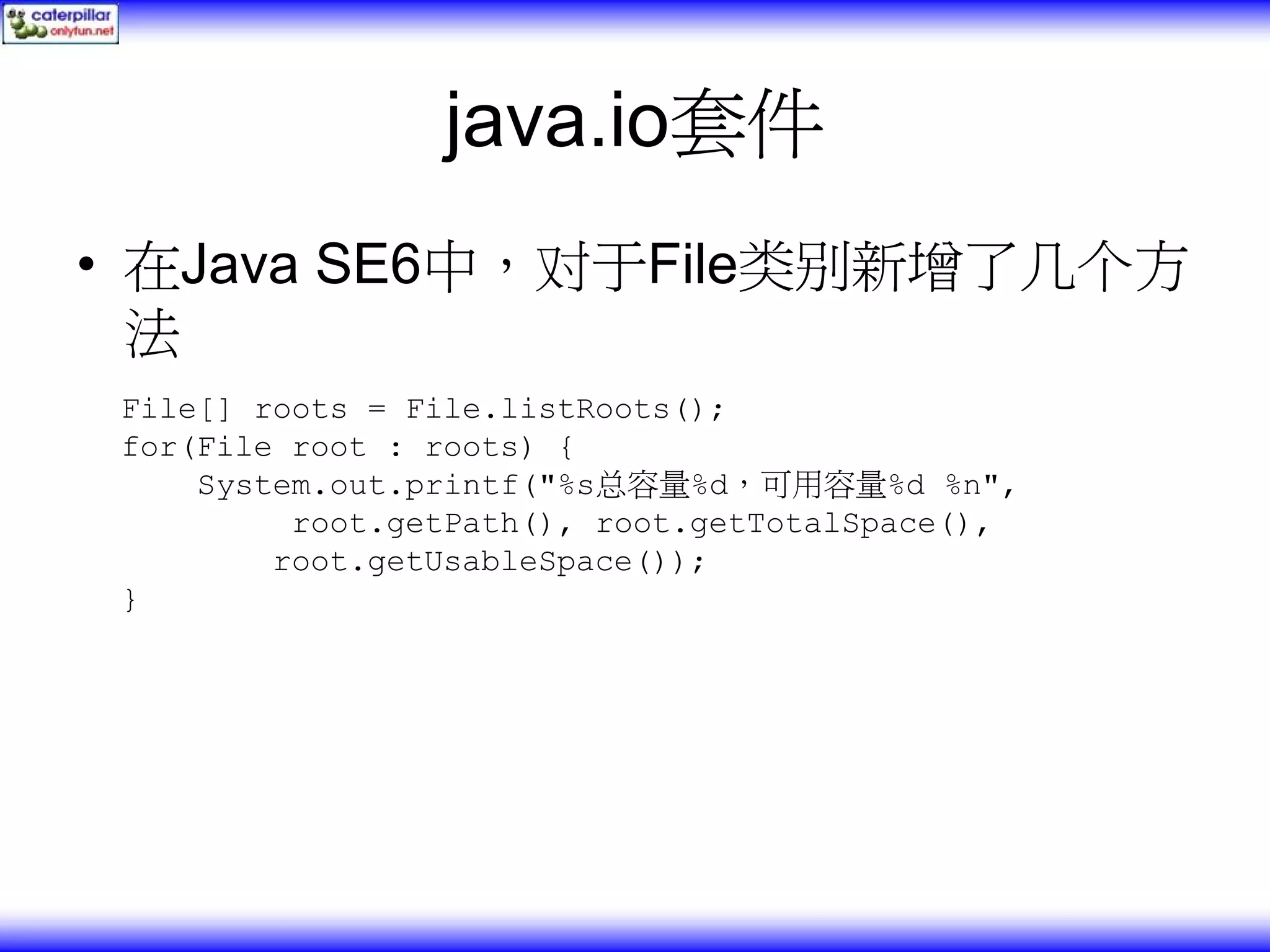 java.io套件 • 在Java SE6中，对于File类别新增了几个方 法 File[] roots = File.listRoots(); for(File root : roots) { System.out.printf("%s总容量%d，可用容量%d %n", root.getPath(), root.getTotalSpace(), root.getUsableSpace()); } 