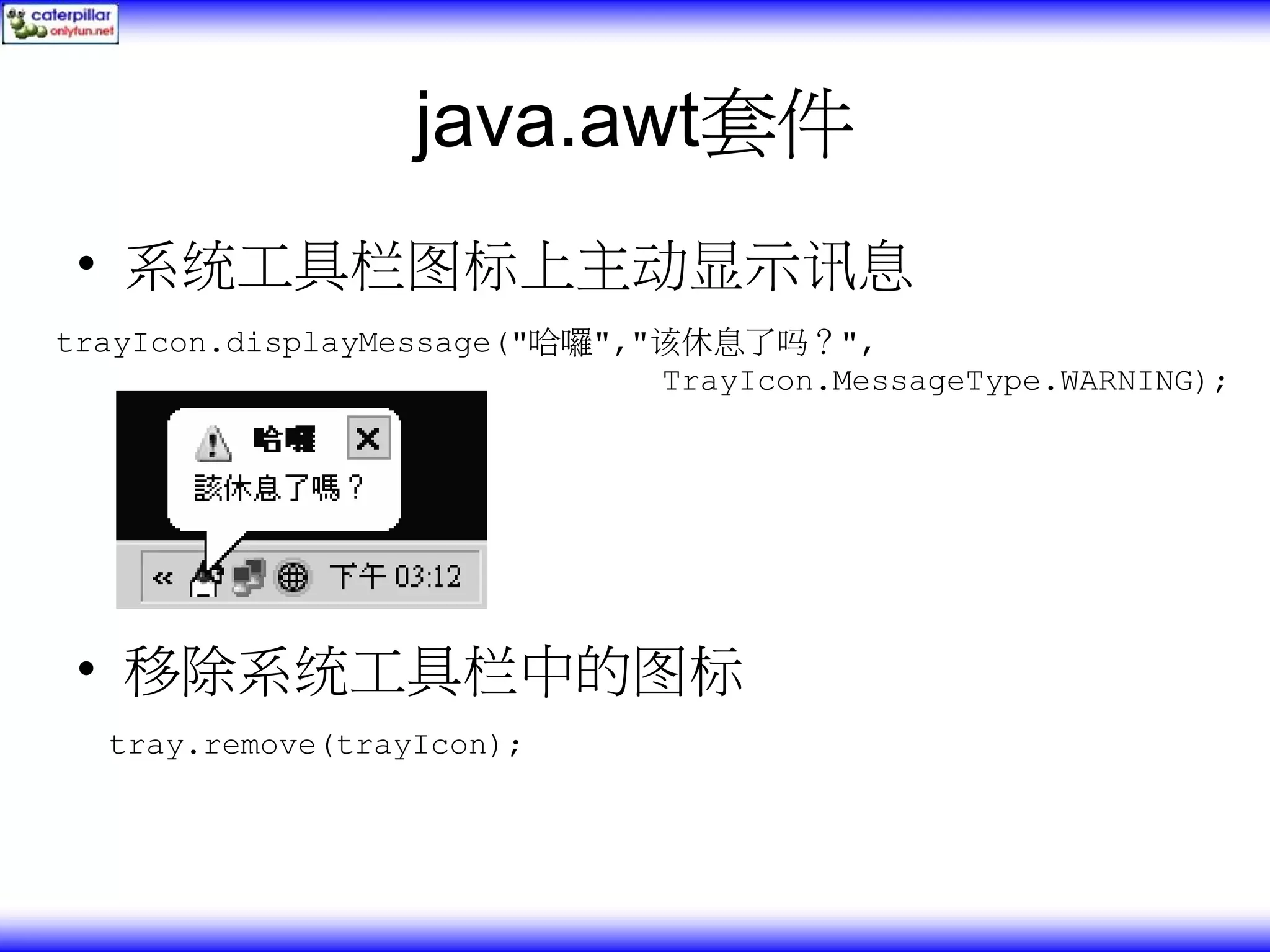 java.awt套件 • 系统工具栏图标上主动显示讯息 trayIcon.displayMessage("哈囉","该休息了吗？", TrayIcon.MessageType.WARNING); • 移除系统工具栏中的图标 tray.remove(trayIcon); 