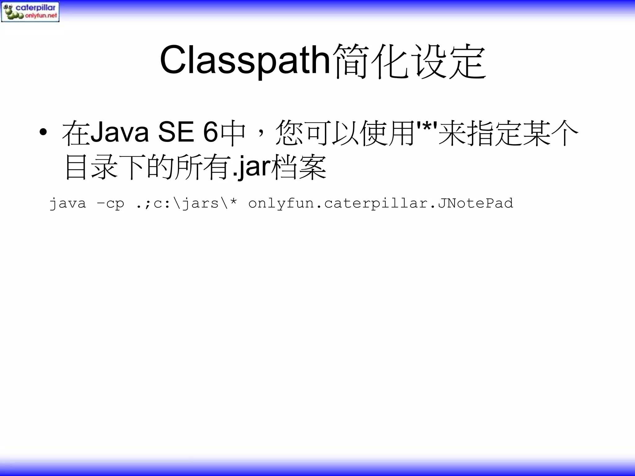 Classpath简化设定 • 在Java SE 6中，您可以使用'*'来指定某个 目录下的所有.jar档案 java –cp .;c:jars* onlyfun.caterpillar.JNotePad 