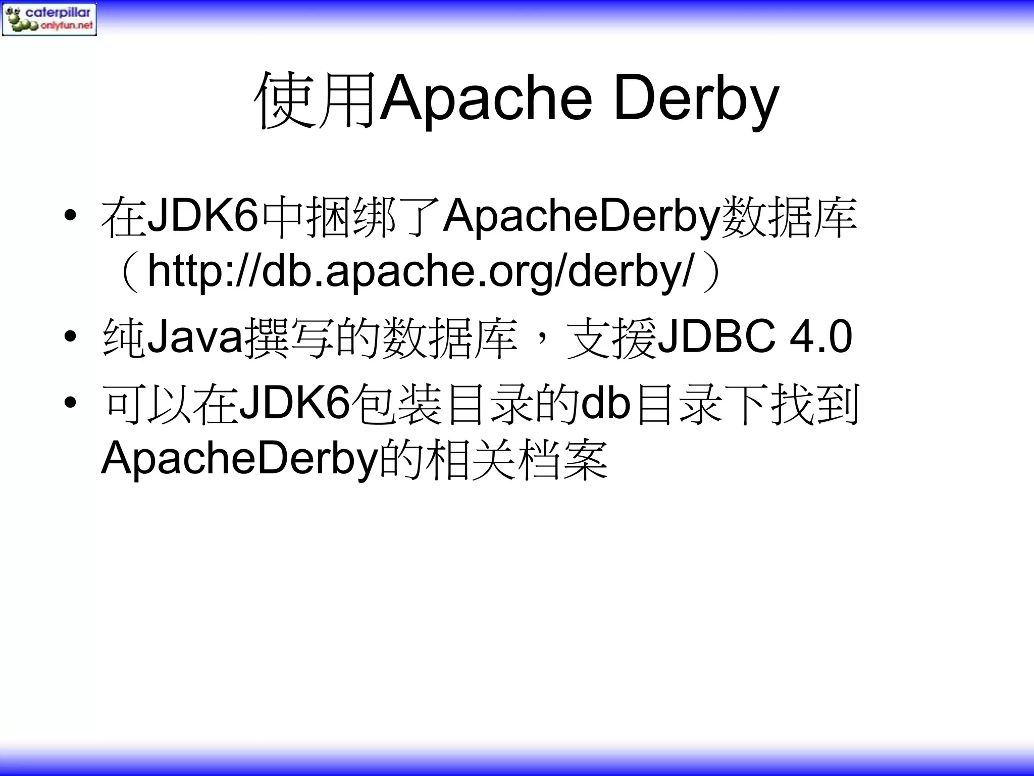 使用Apache Derby • 在JDK6中捆绑了ApacheDerby数据库 （http://db.apache.org/derby/） • 纯Java撰写的数据库，支援JDBC 4.0 • 可以在JDK6包装目录的db目录下找到 ApacheDerby的相关档案 