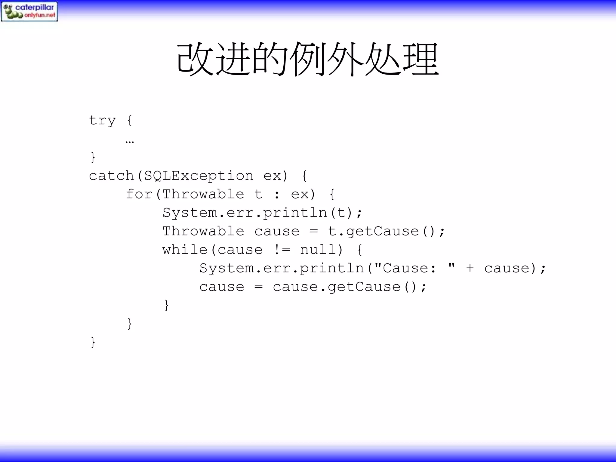改进的例外处理 try { … } catch(SQLException ex) { for(Throwable t : ex) { System.err.println(t); Throwable cause = t.getCause(); while(cause != null) { System.err.println("Cause: " + cause); cause = cause.getCause(); } } } 