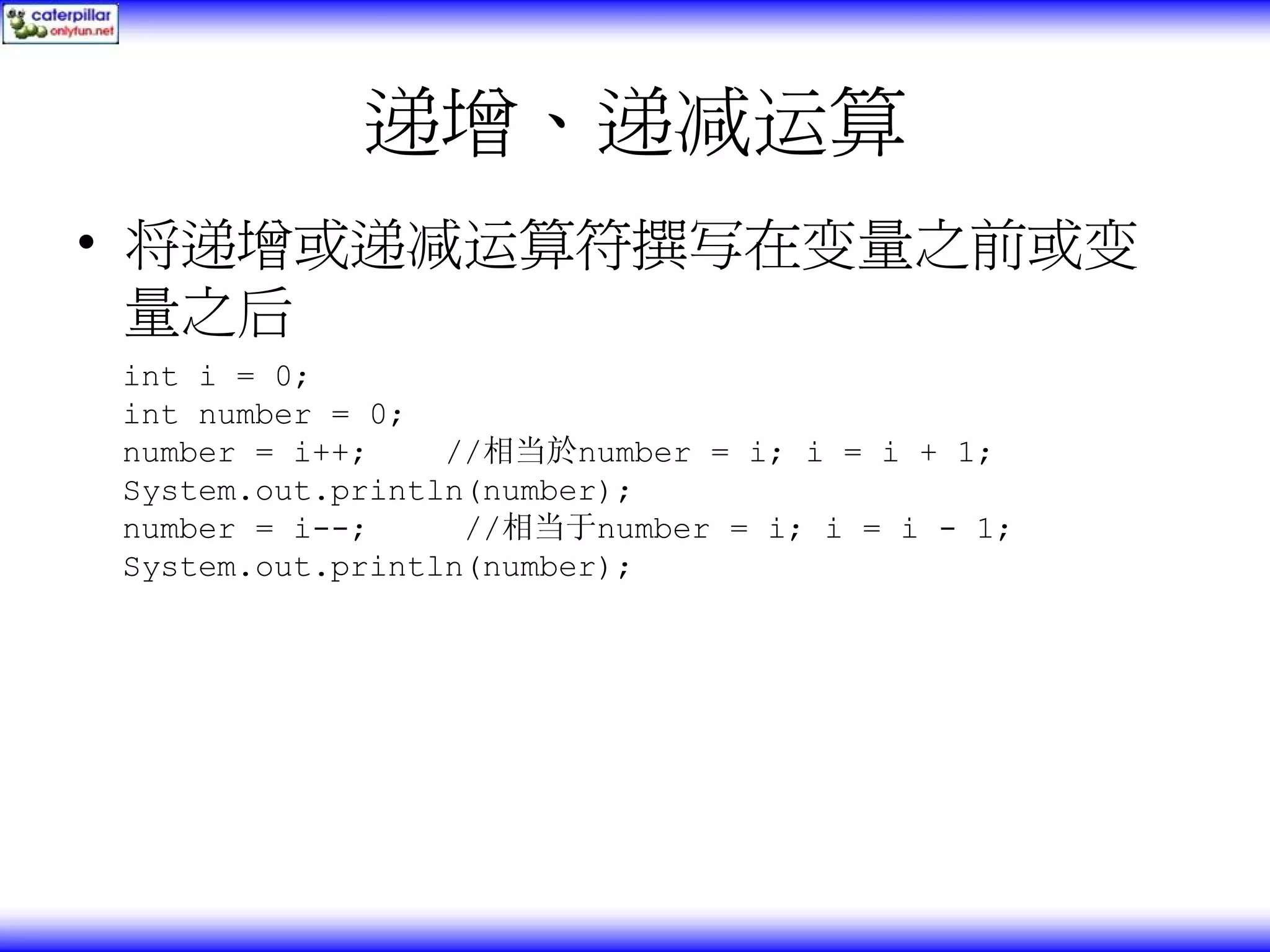 递增、递减运算 • 将递增或递减运算符撰写在变量之前或变 量之后 int i = 0; int number = 0; number = i++; //相当於number = i; i = i + 1; System.out.println(number); number = i--; //相当于number = i; i = i - 1; System.out.println(number); 
