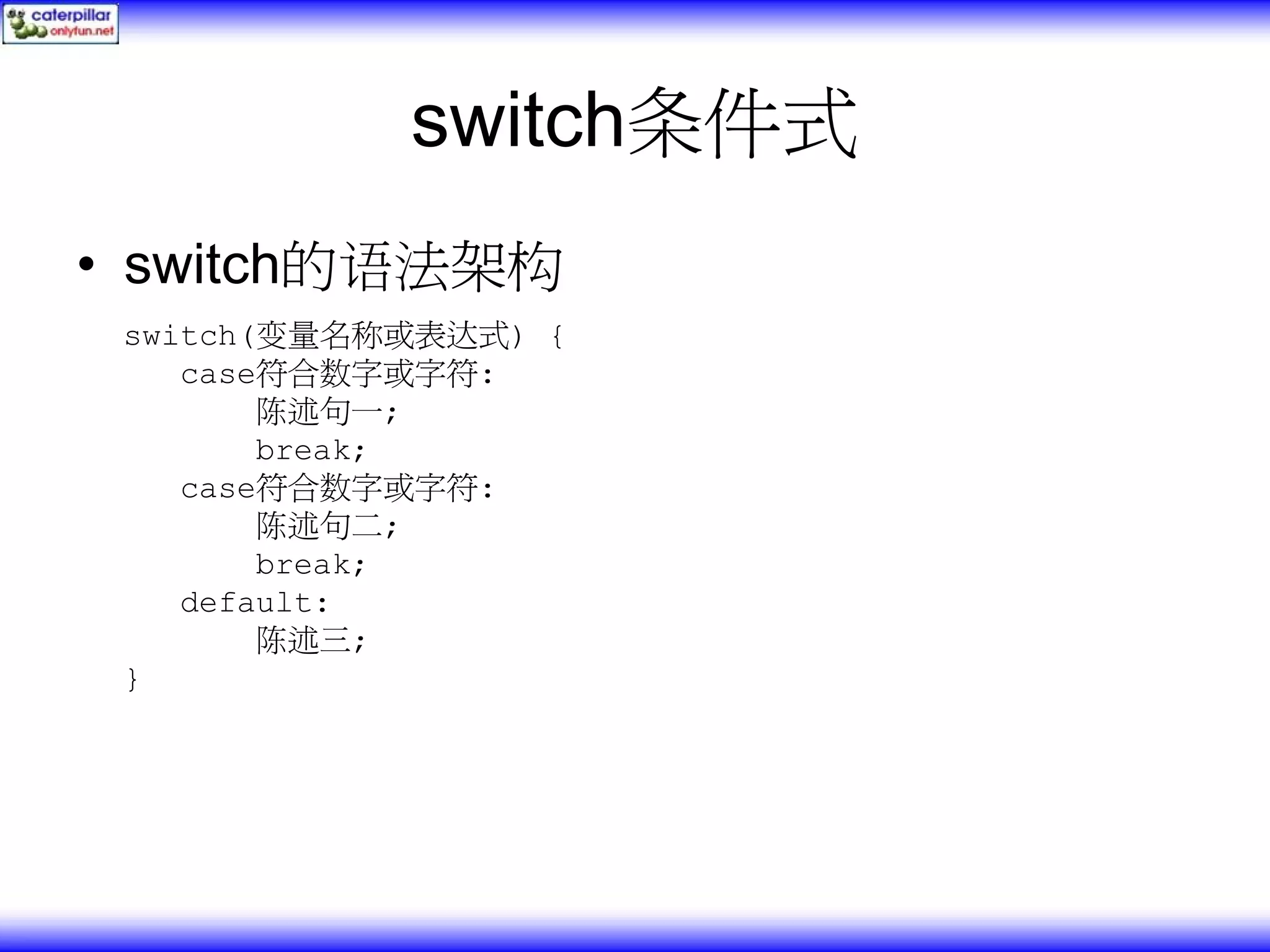 switch条件式 • switch的语法架构 switch(变量名称或表达式) { case符合数字或字符: 陈述句一; break; case符合数字或字符: 陈述句二; break; default: 陈述三; } 