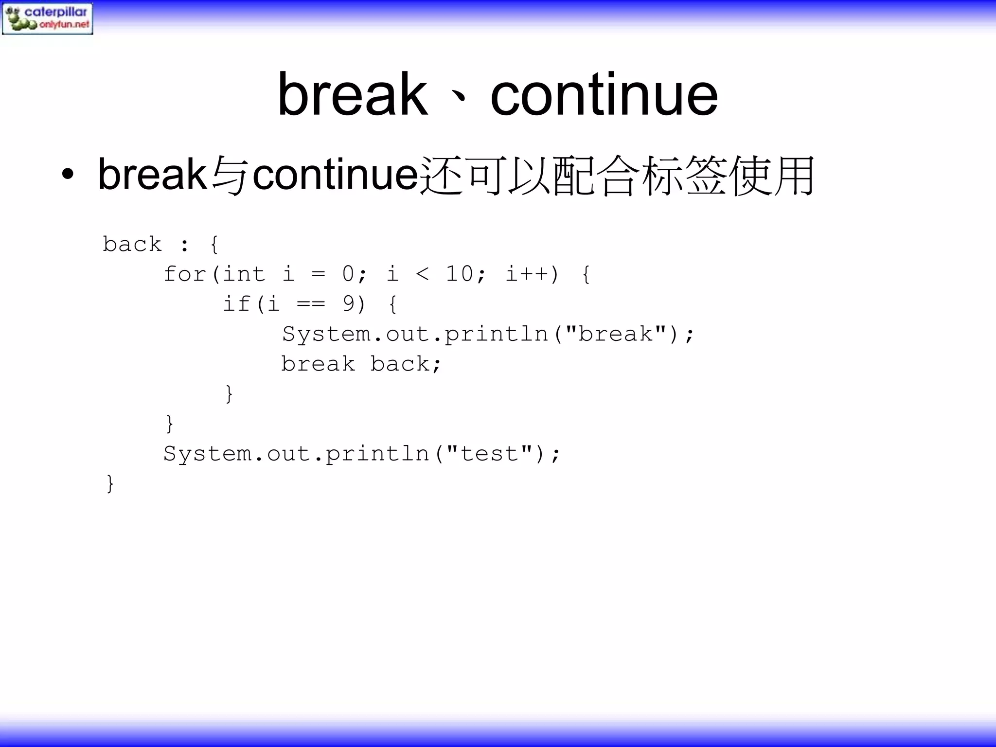 break、continue • break与continue还可以配合标签使用 back : { for(int i = 0; i < 10; i++) { if(i == 9) { System.out.println("break"); break back; } } System.out.println("test"); } 