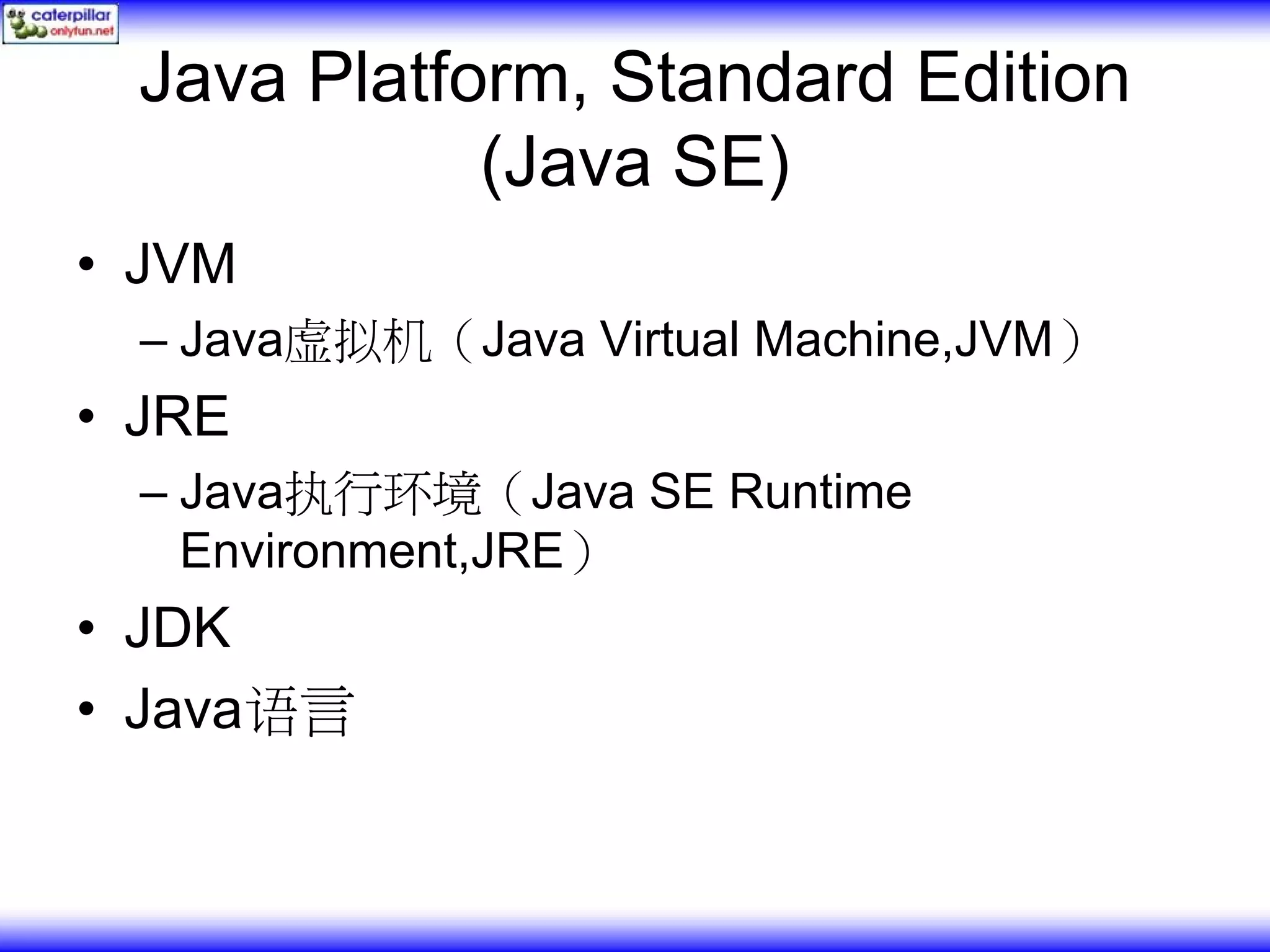 Java Platform, Standard Edition (Java SE) • JVM – Java虚拟机（Java Virtual Machine,JVM） • JRE – Java执行环境（Java SE Runtime Environment,JRE） • JDK • Java语言 