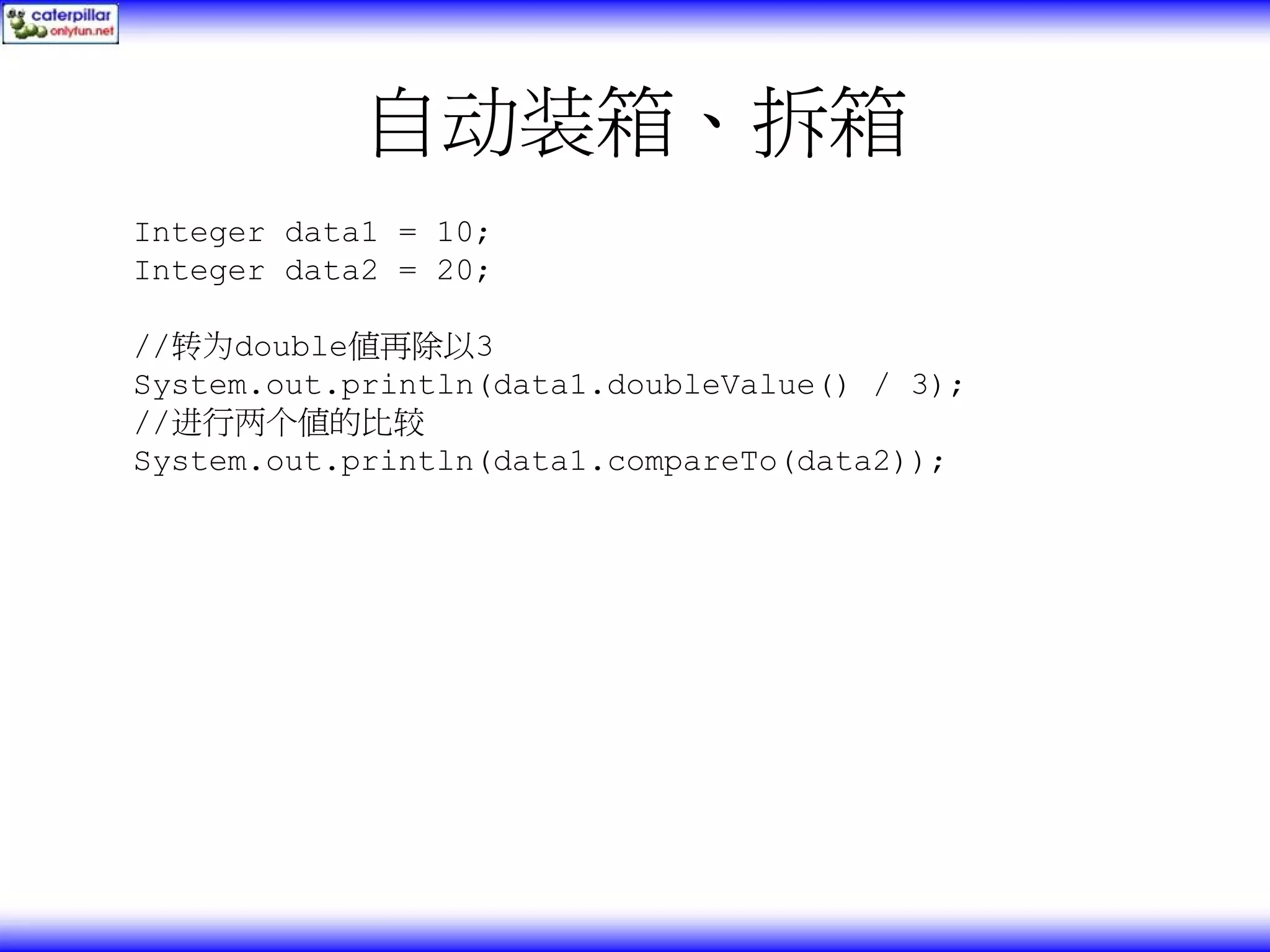 自动装箱、拆箱 Integer data1 = 10; Integer data2 = 20; //转为double值再除以3 System.out.println(data1.doubleValue() / 3); //进行两个值的比较 System.out.println(data1.compareTo(data2)); 