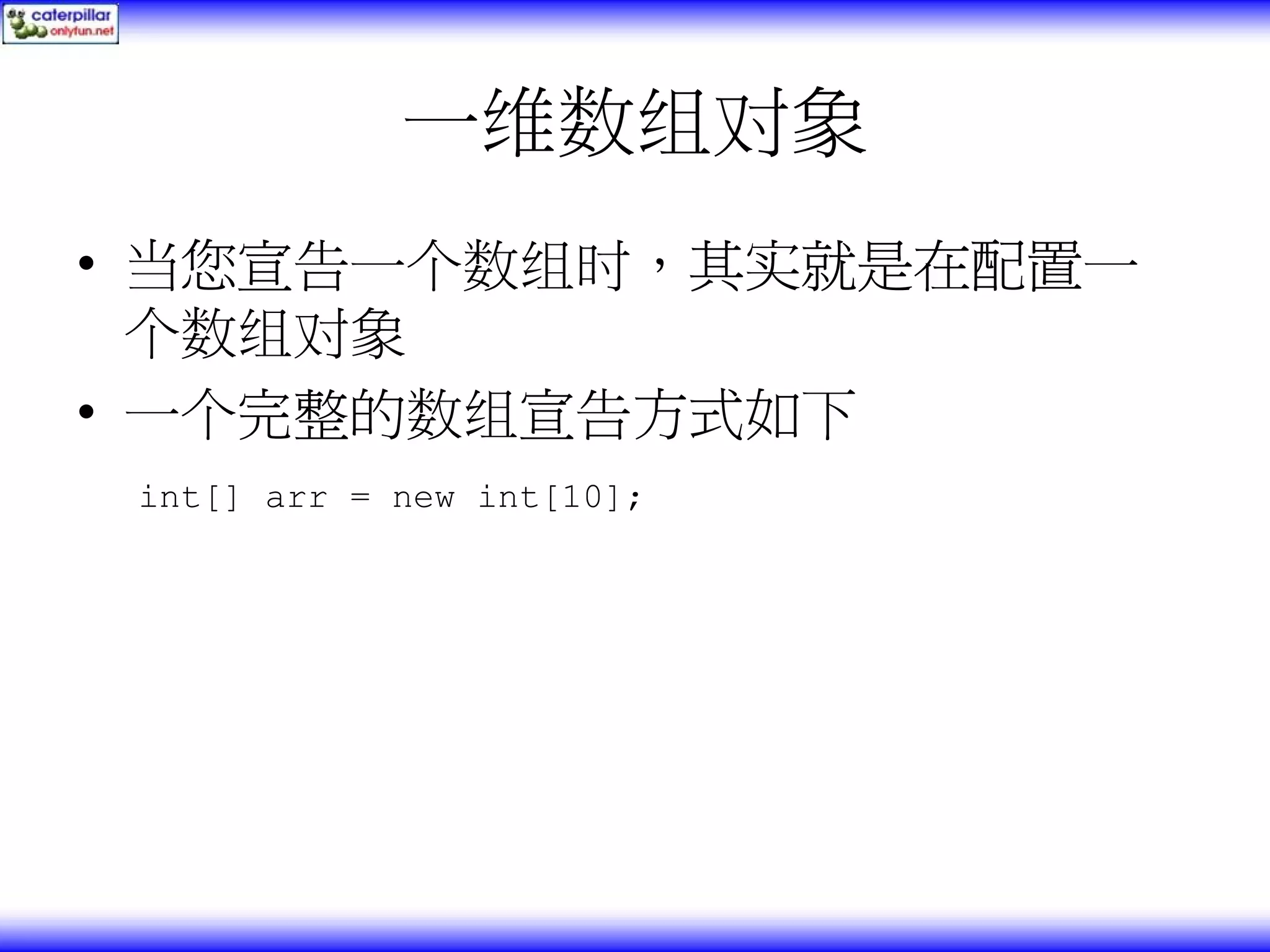 一维数组对象 • 当您宣告一个数组时，其实就是在配置一 个数组对象 • 一个完整的数组宣告方式如下 int[] arr = new int[10]; 