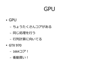 GPU
● GPU
– ちょうたくさんコアがある
– 同じ処理を行う
– 行列計算に向いてる
● GTX 970
– 1664コア！
– 衝動買い！
 