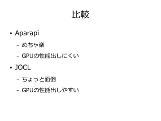 比較
● Aparapi
– めちゃ楽
– GPUの性能出しにくい
● JOCL
– ちょっと面倒
– GPUの性能出しやすい
 