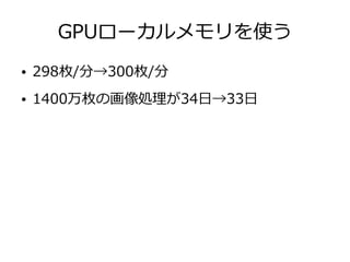 GPUローカルメモリを使う
● 298枚/分→300枚/分
● 1400万枚の画像処理が34日→33日
 