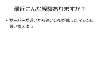 最近こんな経験ありますか？
● サーバーが遅いから速いCPUが載ったマシンに
買い換えよう
 