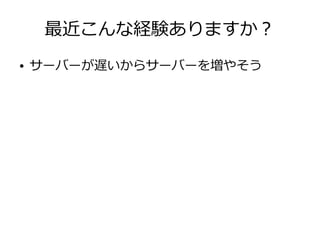 最近こんな経験ありますか？
● サーバーが遅いからサーバーを増やそう
 