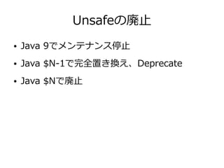 Unsafeの廃止
● Java 9でメンテナンス停止
● Java $N-1で完全置き換え、Deprecate
● Java $Nで廃止
 