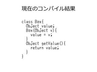 現在のコンパイル結果
class Box{
Object value;
Box(Object v){
value = v;
}
Object getValue(){
return value;
}
}
 