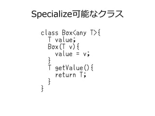 Specialize可能なクラス
class Box<any T>{
T value;
Box(T v){
value = v;
}
T getValue(){
return T;
}
}
 