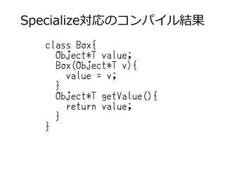Specialize対応のコンパイル結果
class Box{
Object*T value;
Box(Object*T v){
value = v;
}
Object*T getValue(){
return value;
}
}
 