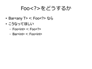 Foo<?>をどうするか
● Bar<any T> <: Foo<?> なら
● こうなってほしい
– Foo<int> <: Foo<?>
– Bar<int> <: Foo<int>
 