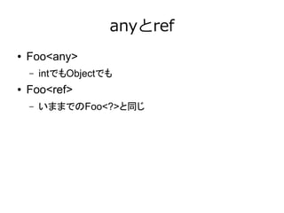 anyとref
● Foo<any>
– intでもObjectでも
● Foo<ref>
– いままでのFoo<?>と同じ
 