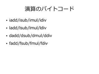 演算のバイトコード
● iadd/isub/imul/idiv
● ladd/lsub/lmul/ldiv
● dadd/dsub/dmul/ddiv
● fadd/fsub/fmul/fdiv
 