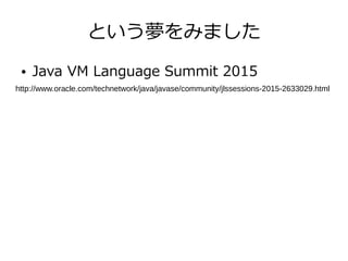 という夢をみました
● Java VM Language Summit 2015
http://www.oracle.com/technetwork/java/javase/community/jlssessions-2015-2633029.html
 