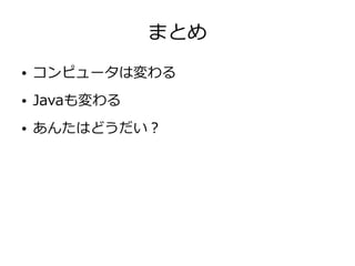 まとめ
● コンピュータは変わる
● Javaも変わる
● あんたはどうだい？
 