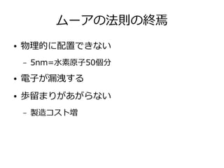 ムーアの法則の終焉
● 物理的に配置できない
– 5nm=水素原子50個分
● 電子が漏洩する
● 歩留まりがあがらない
– 製造コスト増
 