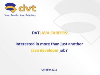 Interested in more than just another
Java developer job?
October 2016
JAVA CAREERS:DVT
 