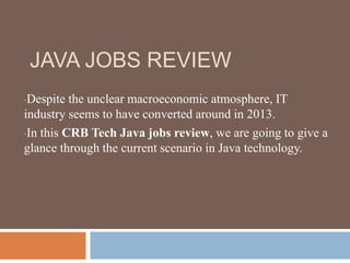 JAVA JOBS REVIEW
•Despite the unclear macroeconomic atmosphere, IT
industry seems to have converted around in 2013.
•In this CRB Tech Java jobs review, we are going to give a
glance through the current scenario in Java technology.
 