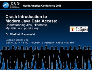 Crash Introduction to
Modern Java Data Access:
Understanding JPA, Hibernate,
MyBatis, and pureQuery
Dr. Vladimir Bacvanski

Session Code: E13
May 6, 2011 * 8:00 – 9:00am | Platform: Cross Platform
 