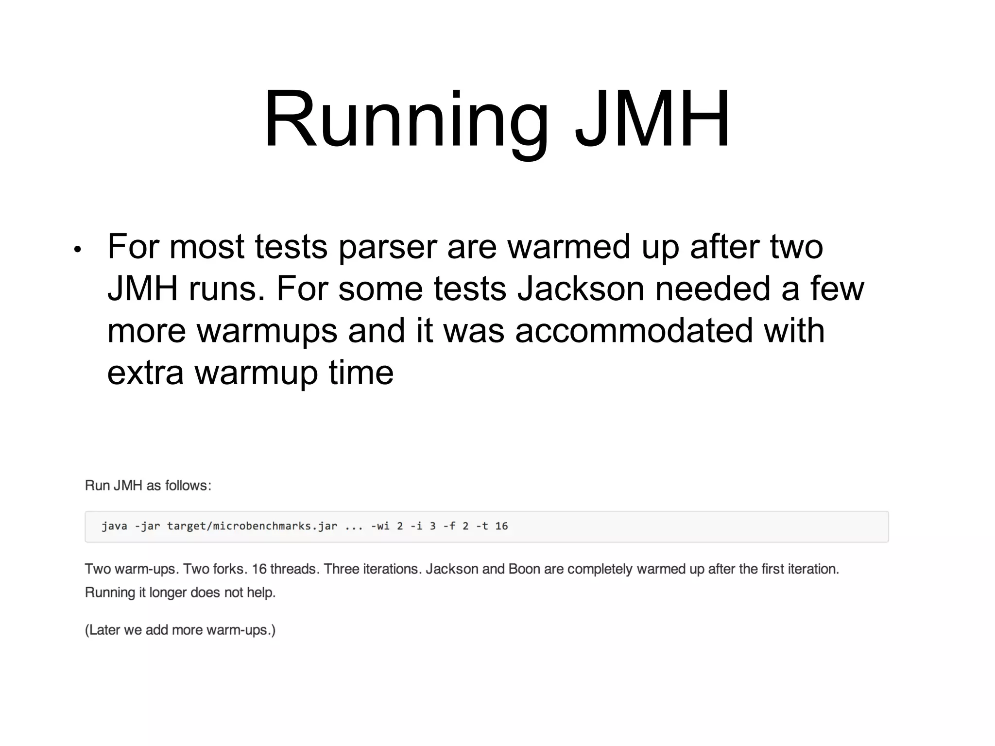 Running JMH
• For most tests parser are warmed up after two
JMH runs. For some tests Jackson needed a few
more warmups and it was accommodated with
extra warmup time
 