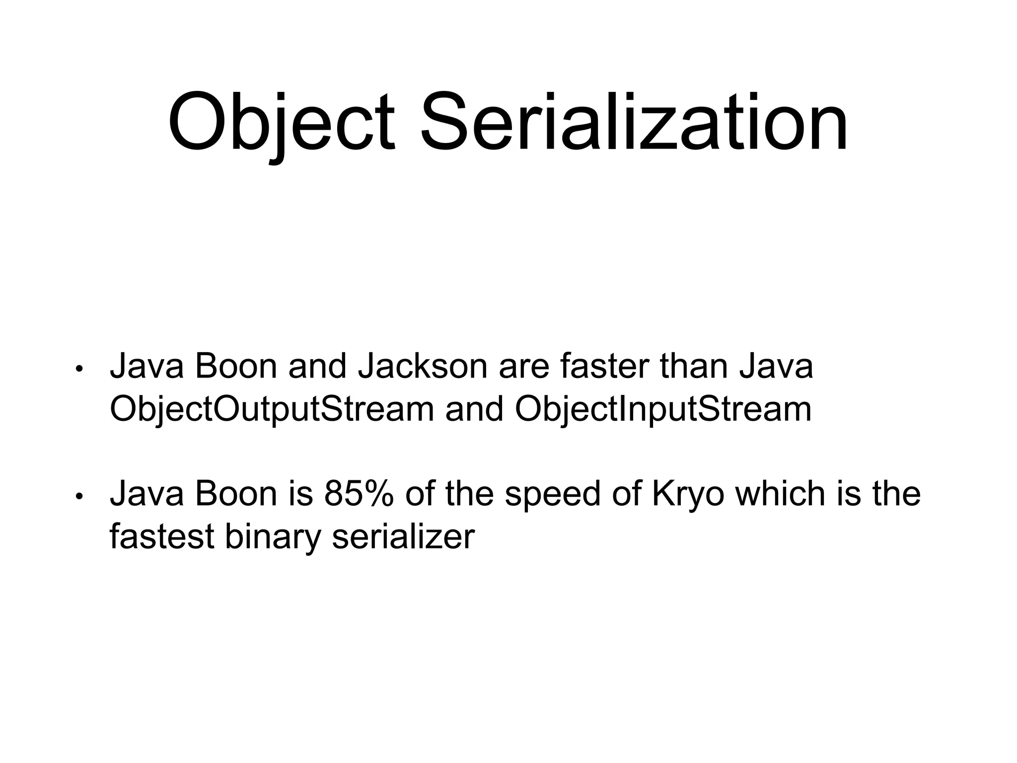 Object Serialization
• Java Boon and Jackson are faster than Java
ObjectOutputStream and ObjectInputStream
• Java Boon is 85% of the speed of Kryo which is the
fastest binary serializer
 