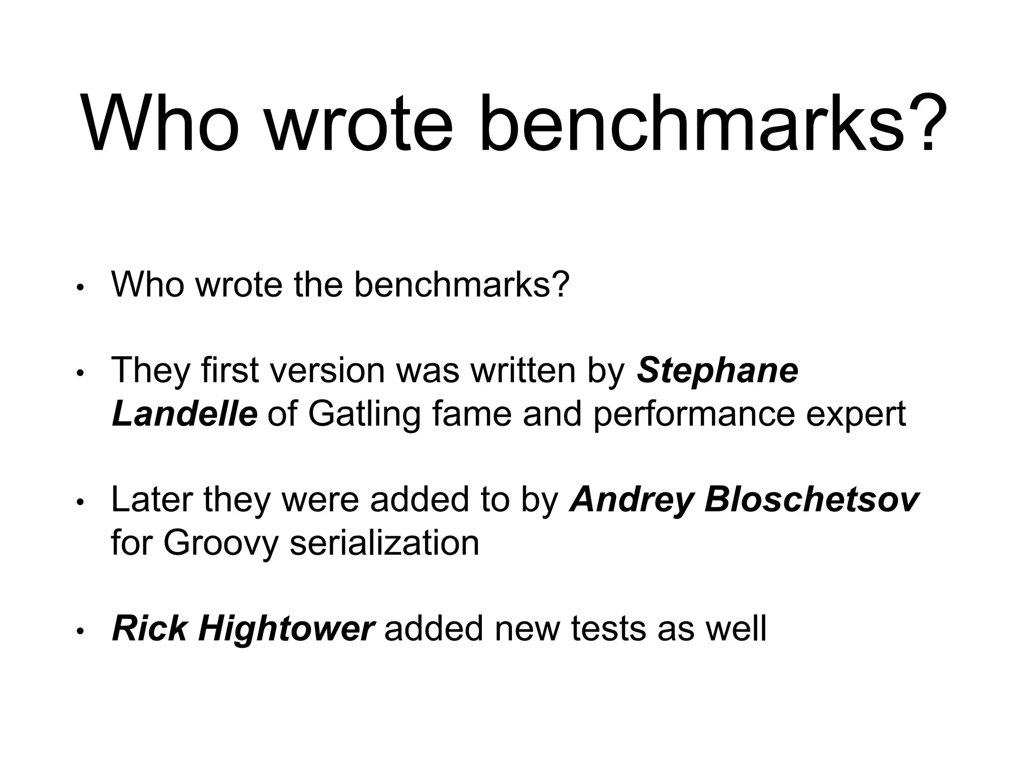 Who wrote benchmarks?
• Who wrote the benchmarks?
• They first version was written by Stephane
Landelle of Gatling fame and performance expert
• Later they were added to by Andrey Bloschetsov
for Groovy serialization
• Rick Hightower added new tests as well
 