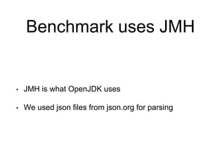 Benchmark uses JMH
• JMH is what OpenJDK uses
• We used json files from json.org for parsing
 