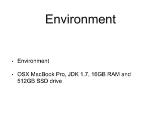 Environment
• Environment
• OSX MacBook Pro, JDK 1.7, 16GB RAM and
512GB SSD drive
 