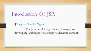 Introduction Of JSP:
JSP- Java Servlet Pages
The Java Servlet Pages is a technology for
developing webpages That supports ...